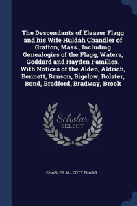 The Descendants of Eleazer Flagg and his Wife Huldah Chandler of Grafton, Mass., Including Genealogies of the Flagg, Waters, Goddard and Hayden Families. With Notices of the Alden, Aldrich, Bennett, Benson, Bigelow, Bolster, Bond, Bradford, Bradway