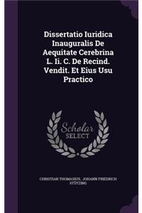 Dissertatio Iuridica Inauguralis De Aequitate Cerebrina L. Ii. C. De Recind. Vendit. Et Eius Usu Practico