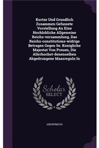 Kurtze Und Grundlich Zusammen Gefassete Vorstellung An Eine Hochlobliche Allgemeine Reichs-versammlung, Das Reichs-constitutions-widrige Betragen Gegen Se. Konigliche Majestat Von Preuen, Die Allerhochst-denenselben Abgedrungene Maasreguln In