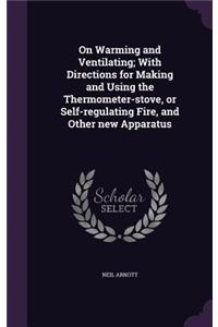 On Warming and Ventilating; With Directions for Making and Using the Thermometer-stove, or Self-regulating Fire, and Other new Apparatus