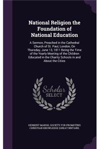 National Religion the Foundation of National Education: A Sermon, Preached in the Cathedral Church of St. Paul, London, on Thursday, June 13, 1811 Being the Time of the Yearly Meeting of the Children Educ