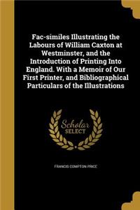 Fac-similes Illustrating the Labours of William Caxton at Westminster, and the Introduction of Printing Into England. With a Memoir of Our First Printer, and Bibliographical Particulars of the Illustrations