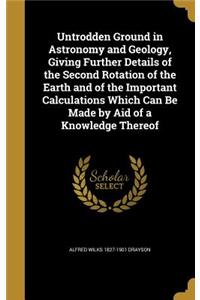 Untrodden Ground in Astronomy and Geology, Giving Further Details of the Second Rotation of the Earth and of the Important Calculations Which Can Be Made by Aid of a Knowledge Thereof