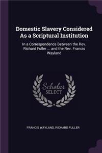 Domestic Slavery Considered As a Scriptural Institution: In a Correspondence Between the Rev. Richard Fuller ... and the Rev. Francis Wayland