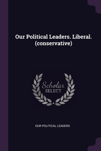 Our Political Leaders. Liberal. (conservative)