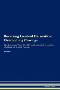 Reversing Livedoid Dermatitis: Overcoming Cravings the Raw Vegan Plant-Based Detoxification & Regeneration Workbook for Healing Patients. Volume 3