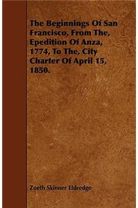 The Beginnings of San Francisco, from The, Epedition of Anza, 1774, to The, City Charter of April 15, 1850.