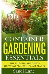 Container Gardening Essentials: The Essential Guide for Growing Plants in Small Places