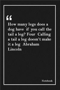 How many legs does a dog have if you call the tail a leg? Four Calling a tail a leg doesn't make it a leg Abraham Lincoln
