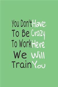 You Don't have to Be Crazy to Work Here We Will Train You journal Notebook