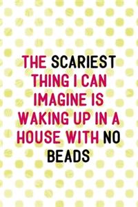 The Scariest Thing I Can Imagine Is Waking Up In A House With No Beads: Beadwork Notebook Journal Composition Blank Lined Diary Notepad 120 Pages Paperback Dots