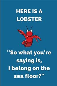 Here Is a Lobster ''so What You're Saying Is, I Belong on the Sea Floor?''