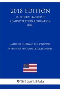 National Highway-Rail Crossing Inventory Reporting Requirements (US Federal Railroad Administration Regulation) (FRA) (2018 Edition)