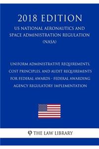 Uniform Administrative Requirements, Cost Principles, and Audit Requirements for Federal Awards - Federal Awarding Agency Regulatory Implementation (US National Aeronautics and Space Administration Regulation) (NASA) (2018 Edition)