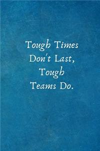 Tough Times Don't Last, Tough Teams Do.