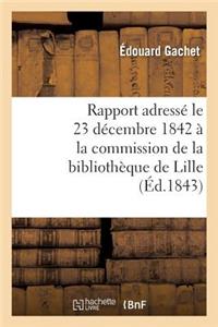 Rapport Adressé Le 23 Décembre 1842 À La Commission de la Bibliothèque de Lille, Par M. Éd. Gachet,