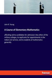 Course of Elementary Mathematics: affording aid to candidates for admission into either of the military colleges, to applicants for appointments in the Indian civil service, and to s