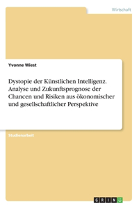 Dystopie der Künstlichen Intelligenz. Analyse und Zukunftsprognose der Chancen und Risiken aus ökonomischer und gesellschaftlicher Perspektive