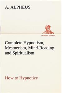 Complete Hypnotism, Mesmerism, Mind-Reading and Spiritualism How to Hypnotize