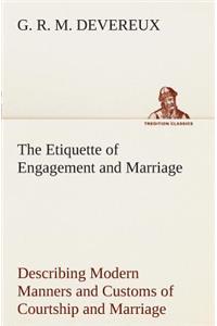 Etiquette of Engagement and Marriage Describing Modern Manners and Customs of Courtship and Marriage, and giving Full Details regarding the Wedding Ceremony and Arrangements