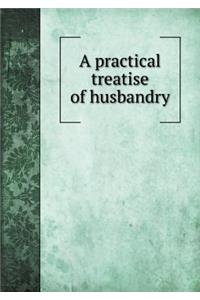 A practical treatise of husbandry