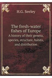 The Fresh-Water Fishes of Europe a History of Their Genera, Species, Structure, Habits, and Distribution