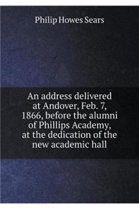 An Address Delivered at Andover, Feb. 7, 1866, Before the Alumni of Phillips Academy, at the Dedication of the New Academic Hall