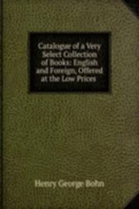 Catalogue of a Very Select Collection of Books: English and Foreign, Offered at the Low Prices .