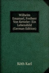 Wilhelm Emanuel, Freiherr Von Ketteler: Ein Lebensbild (German Edition)