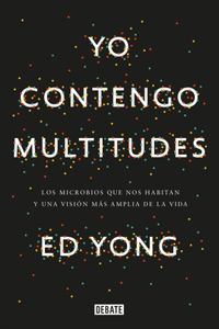Yo contengo multitudes: Los microbios que nos habitan y una mayor visión de la vida / I Contain Multitudes: The Microbes Within Us and a Grander View of Life
