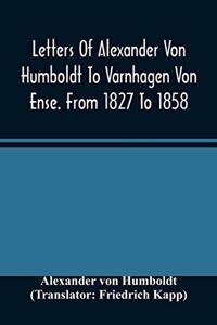 Letters Of Alexander Von Humboldt To Varnhagen Von Ense. From 1827 To 1858. With Extracts From Varnhagen'S Diaries, And Letters Of Varnhagen And Others To Humboldt