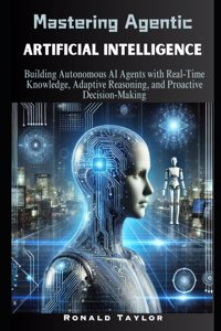 Mastering Agentic Artificial Intelligence: Building Autonomous AI Agents with Real-Time Knowledge, Adaptive Reasoning, and Proactive Decision-Making