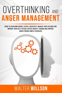 Overthinking and Anger Management: Guide to Overcome Worry, Stress, Negativity. Manage Your Feelings and Improve Your Self-Esteem. Defeat Anxiety, Trauma and Control Anger Trough Simp