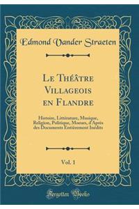Le ThÃ©Ã¢tre Villageois En Flandre, Vol. 1: Histoire, LittÃ©rature, Musique, Religion, Politique, Moeurs, d'AprÃ¨s Des Documents EntiÃ¨rement InÃ©dits (Classic Reprint)