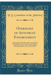 Oversight of Antitrust Enforcement: Hearings Before the Subcommittee on Antitrust and Monopoly of the Committee on the Judiciary, United States Senate, Ninety-Fifth Congress, First Session; May 3, 4, 5, 11, and 12, 1977 (Classic Reprint)