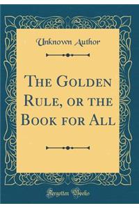 The Golden Rule, or the Book for All (Classic Reprint)