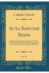 Acta Sanctae Sedis, Vol. 39: Ephemerides Romanae a Ssmo D. N. Pio Pp. X, Authenticae Et Officiales Apostolicae Seds Actis Publice Evulgandis Declaratae (Classic Reprint)