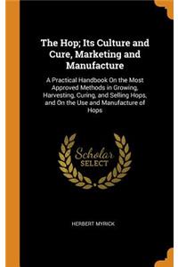 The Hop; Its Culture and Cure, Marketing and Manufacture: A Practical Handbook on the Most Approved Methods in Growing, Harvesting, Curing, and Selling Hops, and on the Use and Manufacture of Hops