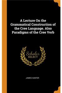A Lecture On the Grammatical Construction of the Cree Language. Also Paradigms of the Cree Verb