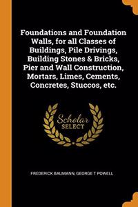 Foundations and Foundation Walls, for all Classes of Buildings, Pile Drivings, Building Stones & Bricks, Pier and Wall Construction, Mortars, Limes, Cements, Concretes, Stuccos, etc.