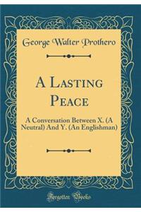 A Lasting Peace: A Conversation Between X. (a Neutral) and Y. (an Englishman) (Classic Reprint)