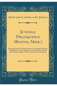 Juvenile Delinquency (Boston, Mass.): Hearings Before the Subcommittee to Investigate Juvenile Delinquency of the Committee on the Judiciary, United States Senate, Eighty-Third Congress, Second Session (Classic Reprint)