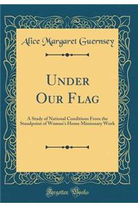 Under Our Flag: A Study of National Conditions from the Standpoint of Woman's Home Missionary Work (Classic Reprint)