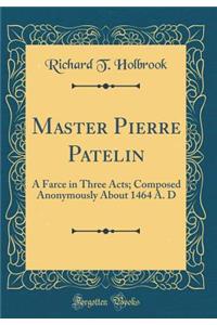 Master Pierre Patelin: A Farce in Three Acts; Composed Anonymously about 1464 A. D (Classic Reprint)