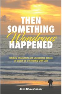 Then Something Wondrous Happened: Unlikely encounters and unexpected graces in search of a friendship with God