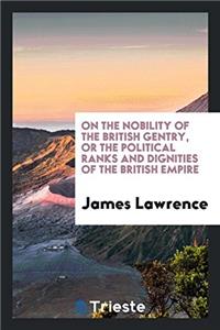 On the Nobility of the British Gentry, Or, the Political Ranks and Dignities of the British Empire
