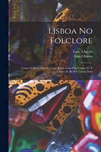 Lisboa No Folclore; Como O Povo Canta, Como Rima Com Ela, Como Vê E Como Se Ri Por Causa Dela