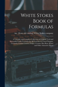 White Stokes Book of Formulas; a Valuable and Complete Collection of Original Tests and Successful Candy Formulas for all Varieties of Tested Nougats, Caramels, Cream Centers, Fudges, Creams, bon Bons, Kisses and Other Attractive Pieces