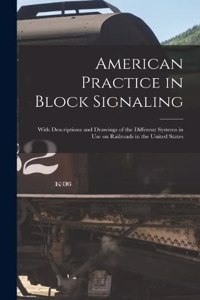 American Practice in Block Signaling: With Descriptions and Drawings of the Different Systems in use on Railroads in the United States