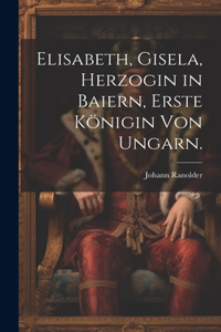 Elisabeth, Gisela, Herzogin in Baiern, Erste Königin von Ungarn.